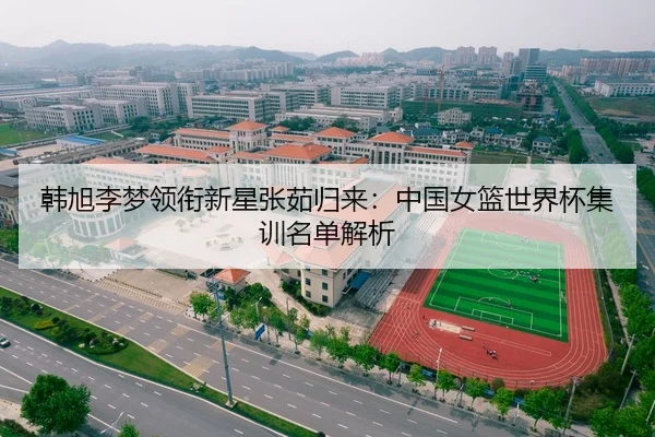 韩旭李梦领衔新星张茹归来：中国女篮世界杯集训名单解析