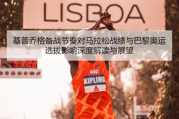 基普乔格备战节奏对马拉松战绩与巴黎奥运选拔影响深度解读与展望（Leyu）
