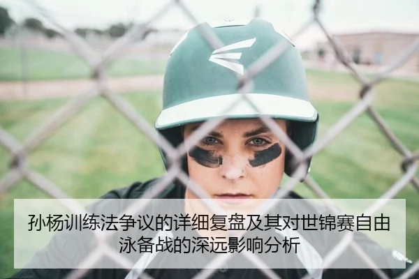孙杨训练法争议的详细复盘及其对世锦赛自由泳备战的深远影响分析 | Leyu